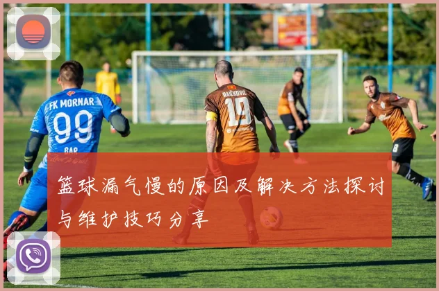 篮球漏气慢的原因及解决方法探讨与维护技巧分享