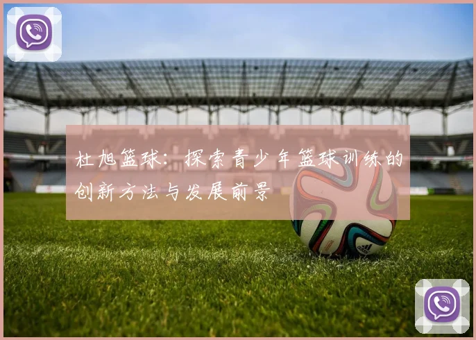 杜旭篮球：探索青少年篮球训练的创新方法与发展前景