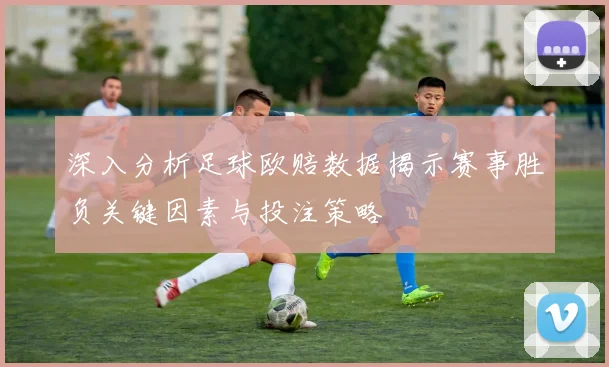 深入分析足球欧赔数据揭示赛事胜负关键因素与投注策略