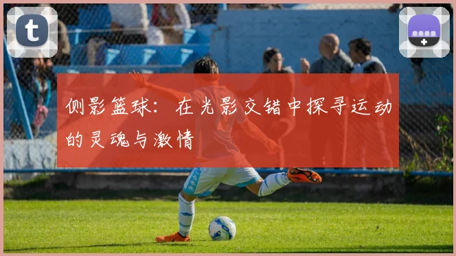 侧影篮球：在光影交错中探寻运动的灵魂与激情