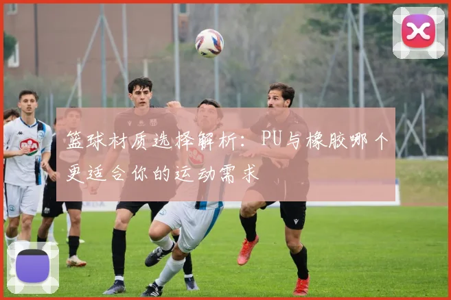 篮球材质选择解析：PU与橡胶哪个更适合你的运动需求
