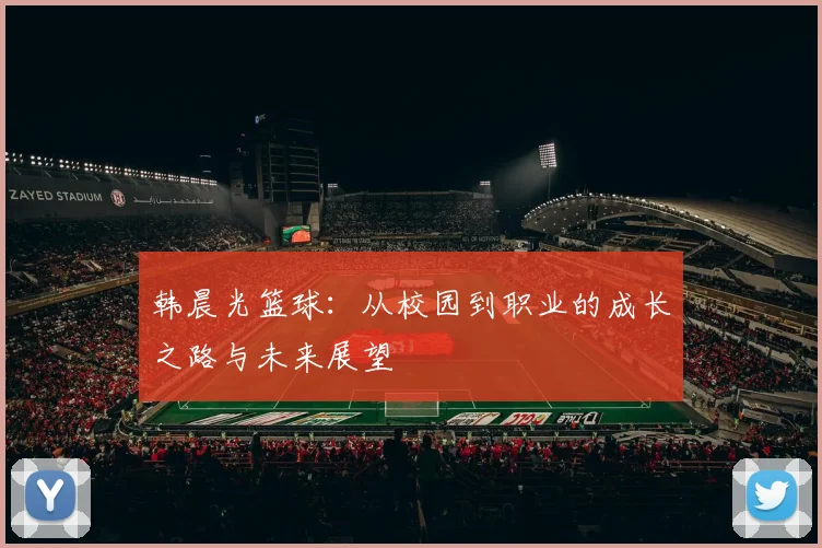 韩晨光篮球：从校园到职业的成长之路与未来展望