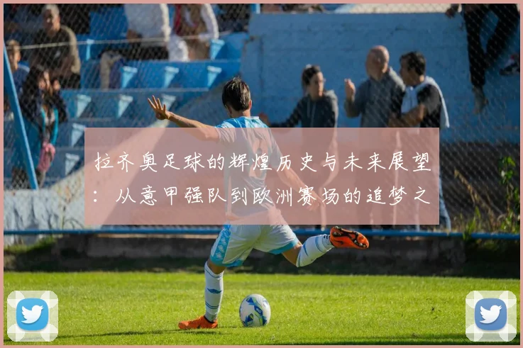 拉齐奥足球的辉煌历史与未来展望：从意甲强队到欧洲赛场的追梦之旅