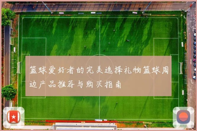 篮球爱好者的完美选择礼物篮球周边产品推荐与购买指南