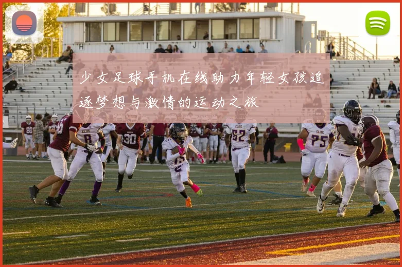 少女足球手机在线助力年轻女孩追逐梦想与激情的运动之旅