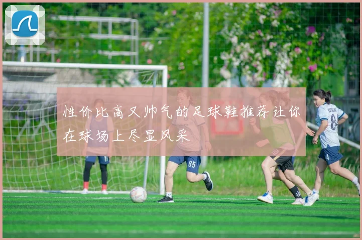 性价比高又帅气的足球鞋推荐让你在球场上尽显风采